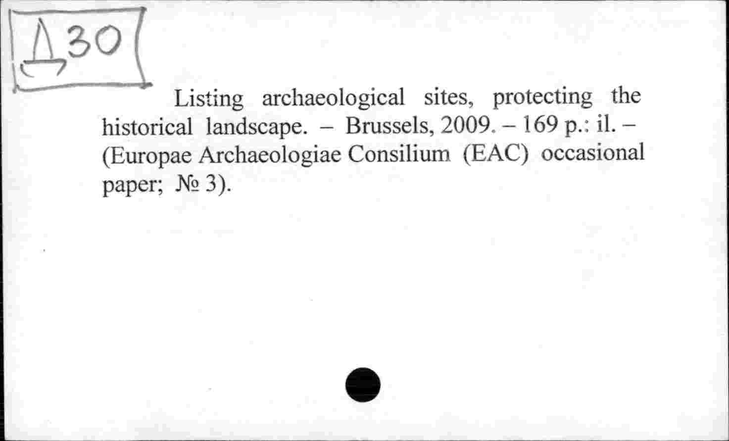 ﻿Listing archaeological sites, protecting the historical landscape. - Brussels, 2009. - 169 p.: il. -(Europae Archaeologiae Consilium (EAC) occasional paper; № 3).